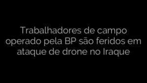 ​Trabalhadores de campo operado pela BP são feridos em ataque de drone no Iraque 